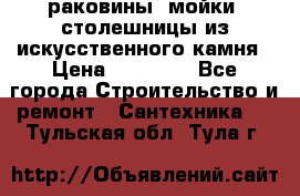 раковины, мойки, столешницы из искусственного камня › Цена ­ 15 000 - Все города Строительство и ремонт » Сантехника   . Тульская обл.,Тула г.